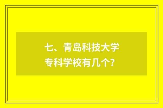 七、青岛科技大学专科学校有几个？