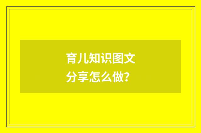 育儿知识图文分享怎么做？