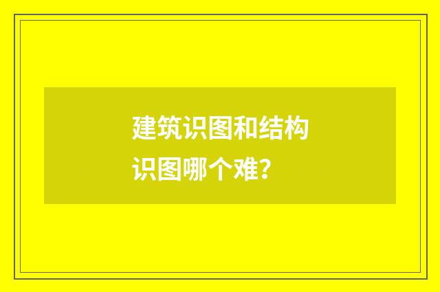 建筑识图和结构识图哪个难？