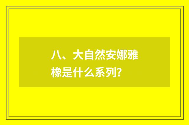 八、大自然安娜雅橡是什么系列？