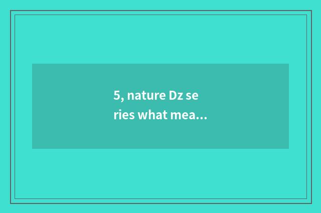 5, nature Dz series what meaning?