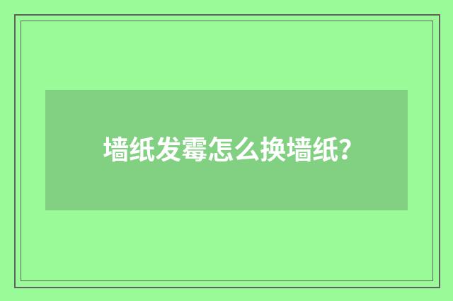 墙纸发霉怎么换墙纸？
