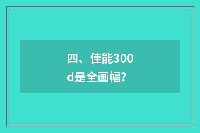 四、佳能300d是全画幅？