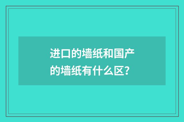 进口的墙纸和国产的墙纸有什么区？