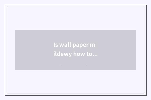 Is wall paper mildewy how to trade wall paper?