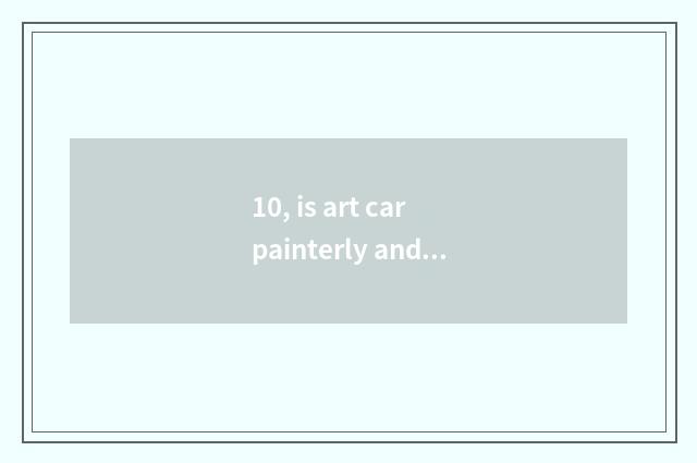 10, is art car painterly and simple?