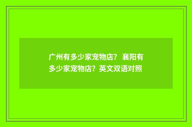 广州有多少家宠物店？ 襄阳有多少家宠物店？英文双语对照
