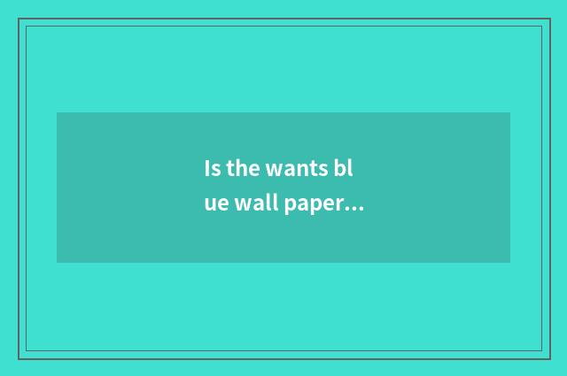 Is the wants blue wall paper that buys wall paper OK?