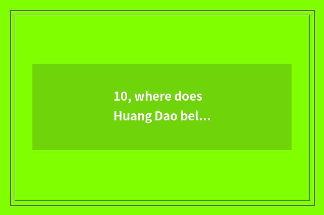 10, where does Huang Dao belong to?