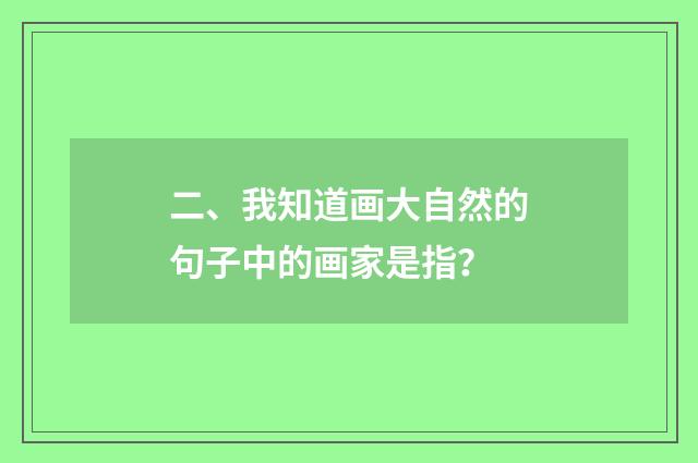 二、我知道画大自然的句子中的画家是指？