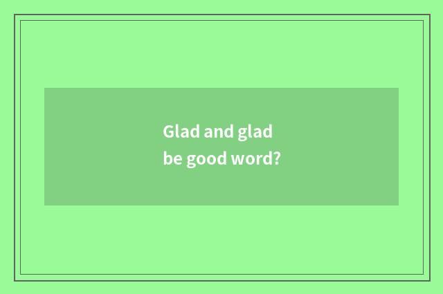 Glad and glad be good word?