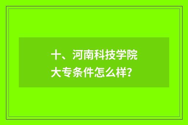 十、河南科技学院大专条件怎么样?