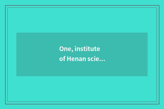 One, institute of Henan science and technology how? Institute of Henan science a