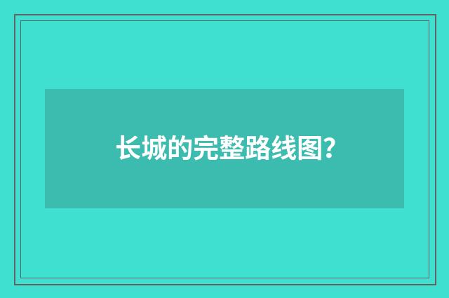 长城的完整路线图？