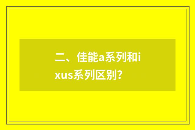 二、佳能a系列和ixus系列区别？