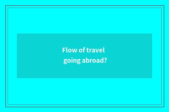 Flow of travel going abroad?