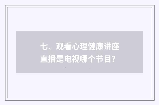 七、观看心理健康讲座直播是电视哪个节目？
