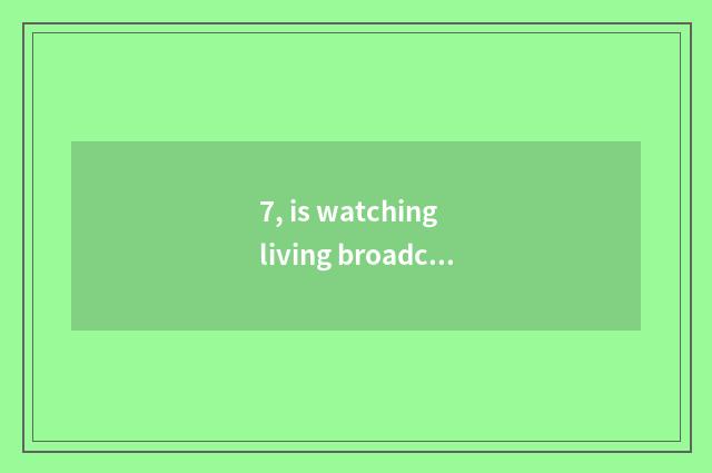 7, is watching living broadcast of mental health lecture TV which program?