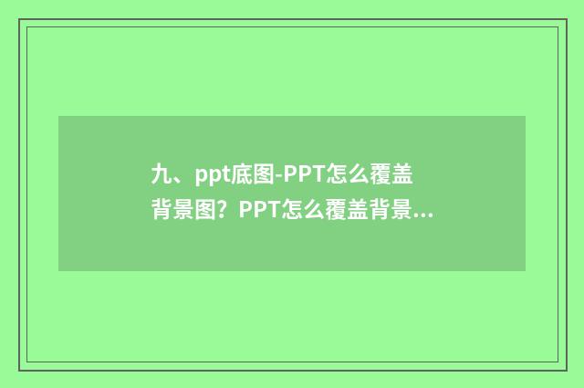 九、ppt底图-PPT怎么覆盖背景图？PPT怎么覆盖背景图？