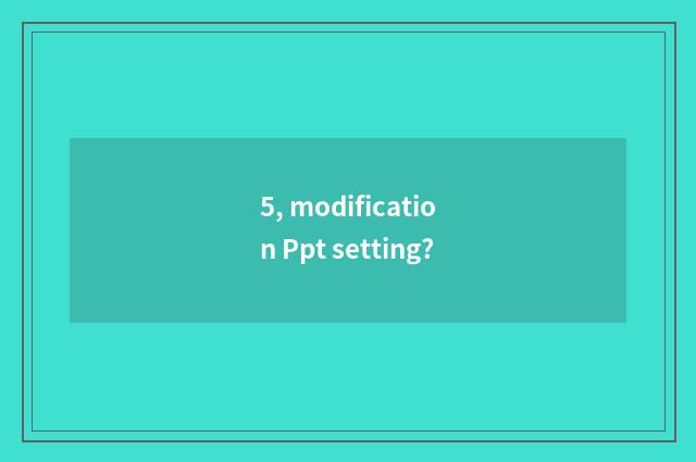 5, modification Ppt setting?
