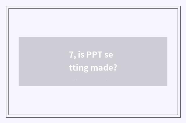 7, is PPT setting made?