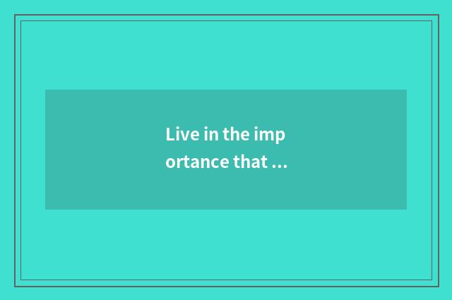 Live in the importance that decorate