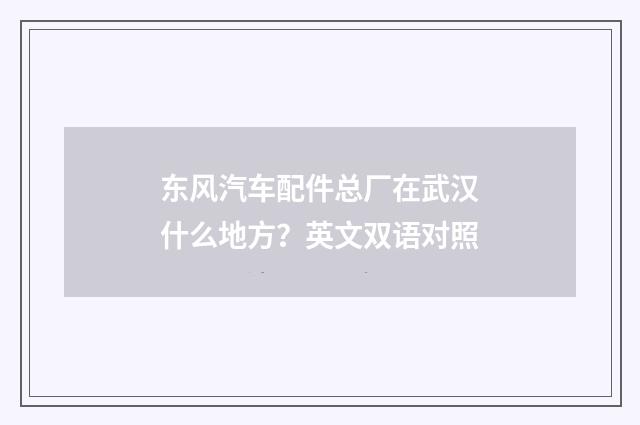 东风汽车配件总厂在武汉什么地方？英文双语对照