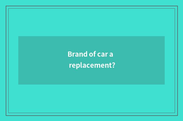 Brand of car a replacement?