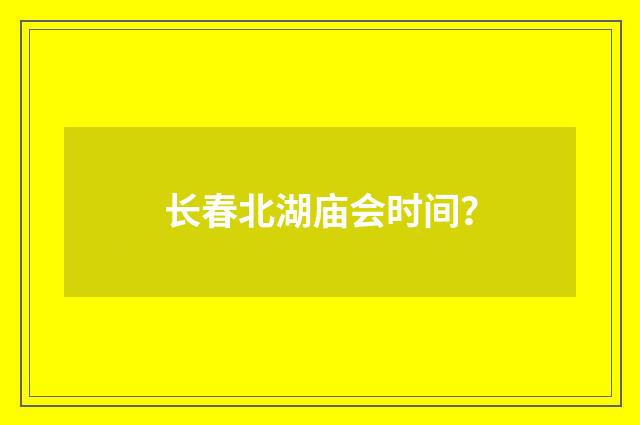长春北湖庙会时间？