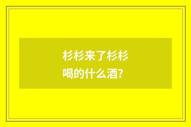 杉杉来了杉杉喝的什么酒？