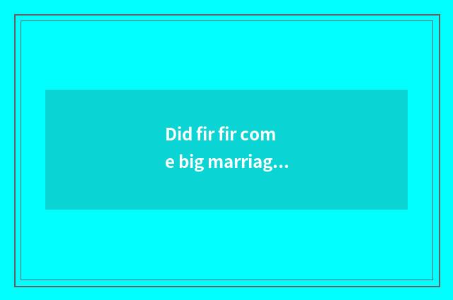 Did fir fir come big marriage of fir of big ending fir?