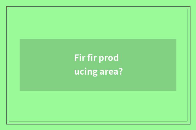 Fir fir producing area?