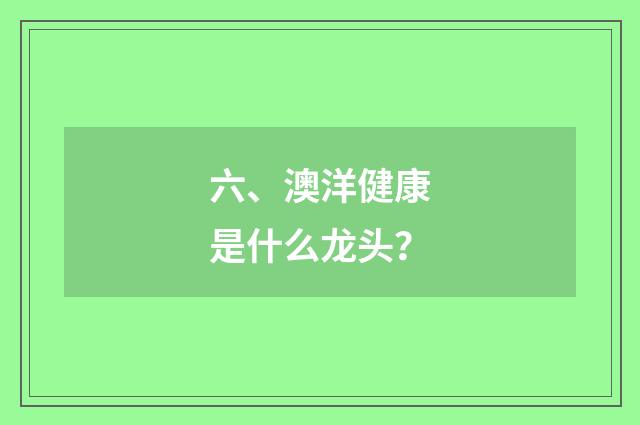 六、澳洋健康是什么龙头？