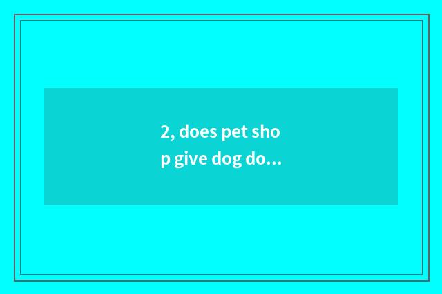 2, does pet shop give dog dog bathing control dog mouth?