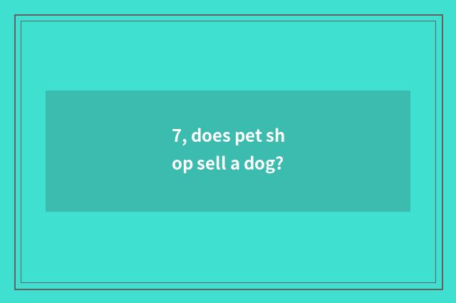 7, does pet shop sell a dog?