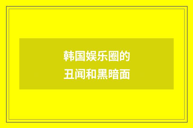 韩国娱乐圈的丑闻和黑暗面