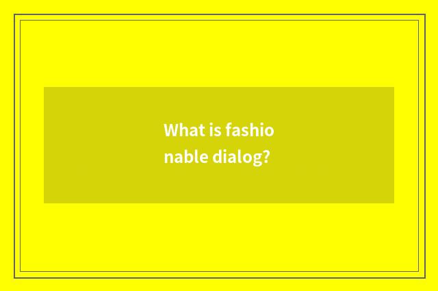 What is fashionable dialog?