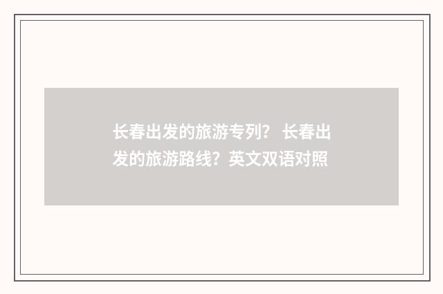 长春出发的旅游专列？ 长春出发的旅游路线？英文双语对照