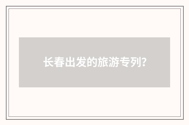长春出发的旅游专列？