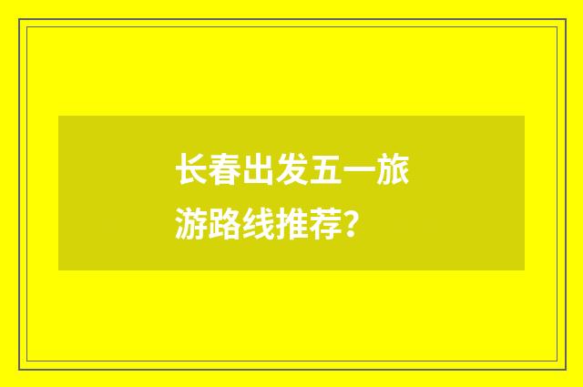 长春出发五一旅游路线推荐？