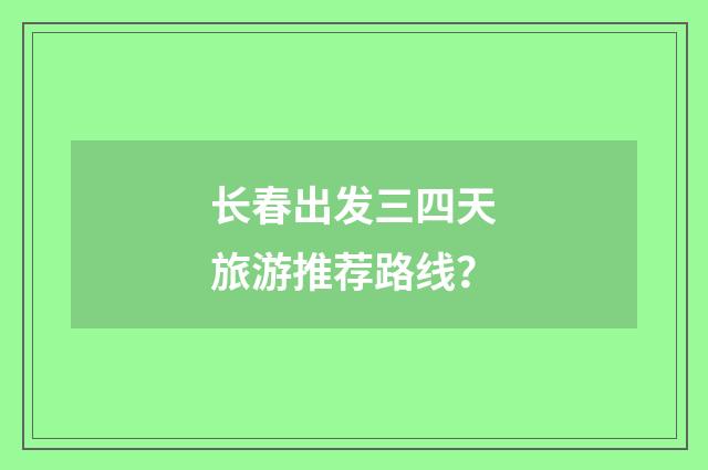 长春出发三四天旅游推荐路线?