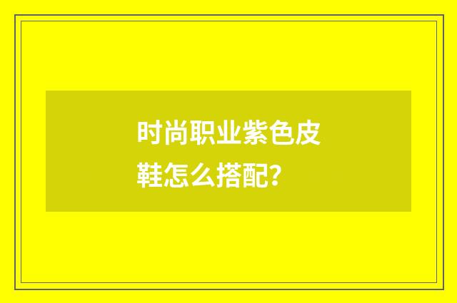 时尚职业紫色皮鞋怎么搭配？