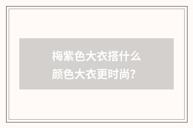 梅紫色大衣搭什么颜色大衣更时尚？