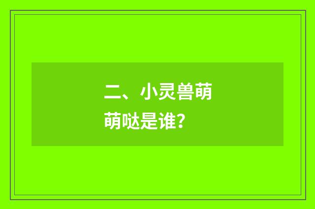 二、小灵兽萌萌哒是谁？