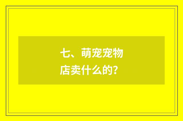 七、萌宠宠物店卖什么的？