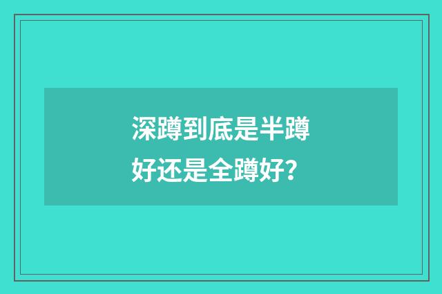 深蹲到底是半蹲好还是全蹲好？