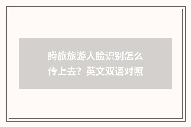 腾旅旅游人脸识别怎么传上去？英文双语对照