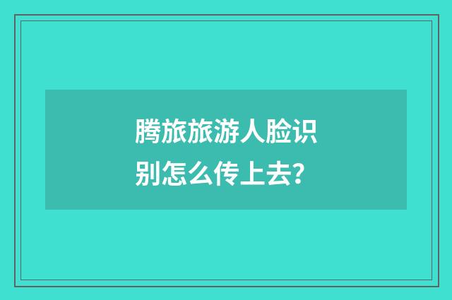 腾旅旅游人脸识别怎么传上去？