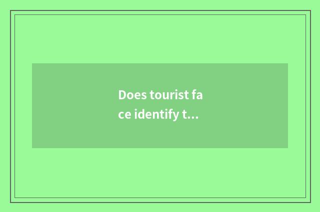 Does tourist face identify the brigade that vacate stay away from home how to be