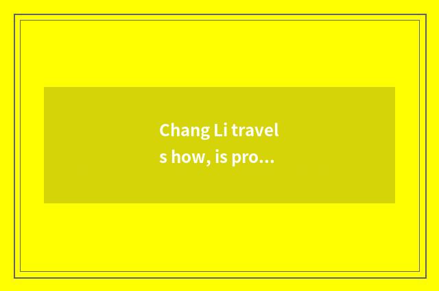 Chang Li travels how, is prosperous goosefoot travel amused?